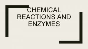 CHEMICAL REACTIONS AND ENZYMES Chemical Reactions A chemical
