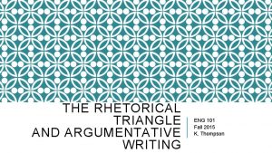 THE RHETORICAL TRIANGLE AND ARGUMENTATIVE WRITING ENG 101