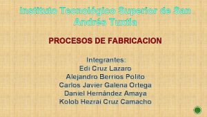 PROCESOS DE FABRICACION Integrantes Edi Cruz Lazaro Alejandro