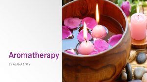 Aromatherapy BY ALANA DISTY Origin of Aromatherapy The
