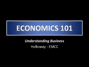 ECONOMICS 101 Understanding Business Holloway EMCC What is