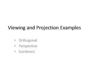 Viewing and Projection Examples Orthogonal Perspective Sombrero Viewing