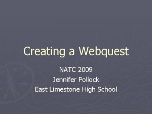 Creating a Webquest NATC 2009 Jennifer Pollock East Creating a Webquest NATC 2009 Jennifer Pollock East
