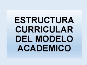 ESTRUCTURA CURRICULAR DEL MODELO ACADEMICO ESTRUCTURA CURRICULAR DEL