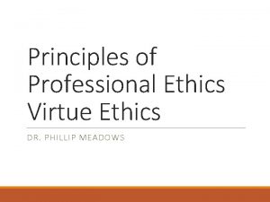 Principles of Professional Ethics Virtue Ethics DR PHILLIP