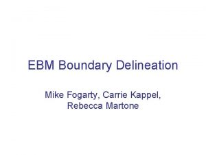 EBM Boundary Delineation Mike Fogarty Carrie Kappel Rebecca