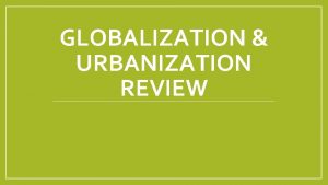 GLOBALIZATION URBANIZATION REVIEW Globalization The expansion of economic