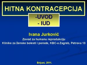 HITNA KONTRACEPCIJA UVOD IUD Ivana Jurkovi Zavod za