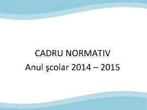 CADRU NORMATIV Anul colar 2014 2015 Structura anului