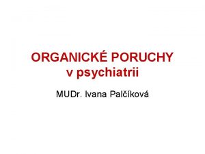 ORGANICK PORUCHY v psychiatrii MUDr Ivana Palkov ORAGANICK