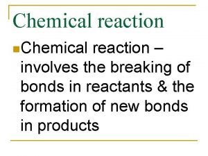 Chemical reaction n Chemical reaction involves the breaking