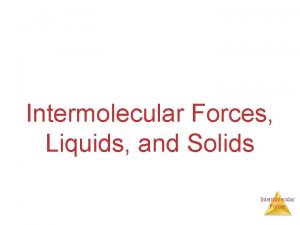 Intermolecular Forces Liquids and Solids Intermolecular Forces States