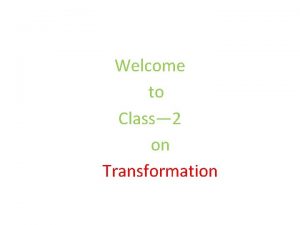 Welcome to Class 2 on Transformation Transformation means