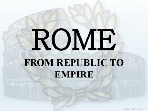 ROME FROM REPUBLIC TO EMPIRE The Republic 1