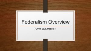 Federalism Overview GOVT 2305 Module 3 Federalism A