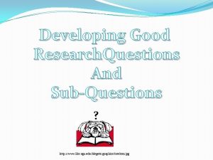 Developing Good Research Questions And SubQuestions http www