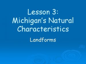 Lesson 3 Michigans Natural Characteristics Landforms What is