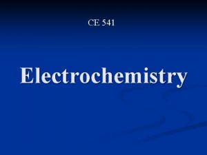 CE 541 Electrochemistry Electrochemistry is the relationship between