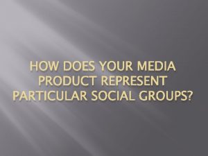 HOW DOES YOUR MEDIA PRODUCT REPRESENT PARTICULAR SOCIAL