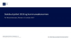 Statsbudsjettet 2018 og kommunekonomien Per Richard Johansen Telemark