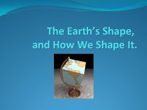 The Earths Shape and How We Shape It