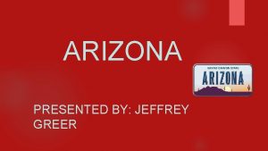 ARIZONA PRESENTED BY JEFFREY GREER History of Arizona