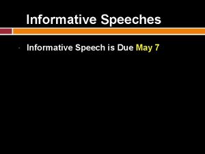 Informative Speeches Informative Speech is Due May 7