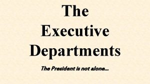 The Executive Departments The President is not alone