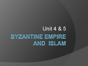 Unit 4 5 BYZANTINE EMPIRE AND ISLAM Byzantine