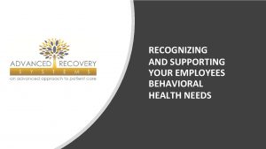 RECOGNIZING AND SUPPORTING YOUR EMPLOYEES BEHAVIORAL HEALTH NEEDS