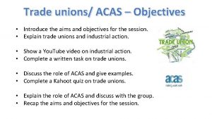 Trade unions ACAS Objectives Introduce the aims and