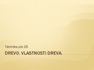 Technika pre Z DREVO VLASTNOSTI DREVA Drevo je