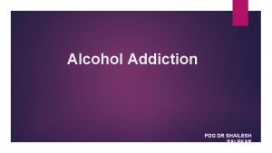 Alcohol Addiction PDG DR SHAILESH PALEKAR Why is