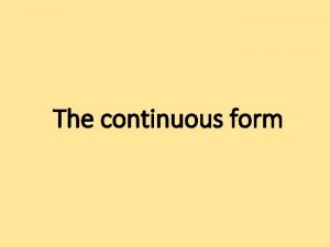 The continuous form Simple form Continuous form When
