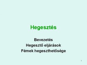 Hegeszts Bevezets Hegeszt eljrsok Fmek hegeszthetsge 1 Ktsi