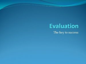 Evaluation The key to success Evaluation Evaluation requires