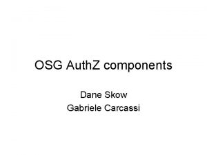 OSG Auth Z components Dane Skow Gabriele Carcassi