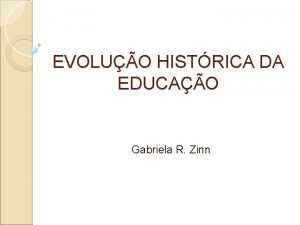 EVOLUO HISTRICA DA EDUCAO Gabriela R Zinn EVOLUO