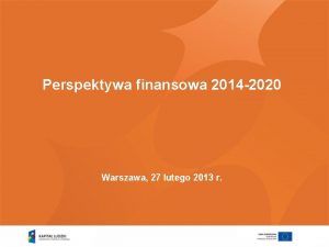 Perspektywa finansowa 2014 2020 Warszawa 27 lutego 2013