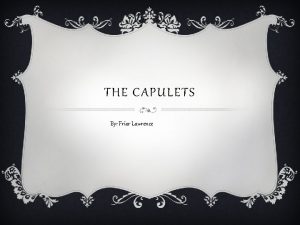 THE CAPULETS By Friar Lawrence JULIET v Juliet
