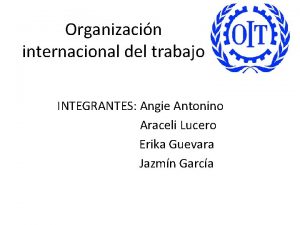 Organizacin internacional del trabajo INTEGRANTES Angie Antonino Araceli