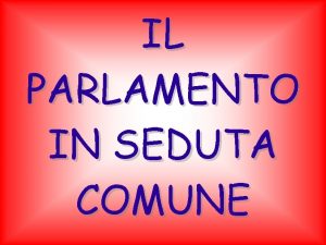 IL PARLAMENTO IN SEDUTA COMUNE Il parlamento Italiano