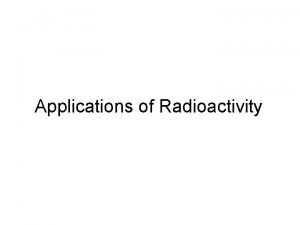 Applications of Radioactivity Radioactivity and particles b Radioactivity