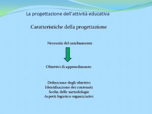 La progettazione dellattivit educativa Caratteristiche della progettazione Necessit