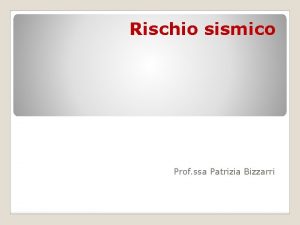 Rischio sismico Prof ssa Patrizia Bizzarri PERICOLOSITA SISMICA