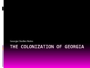 Georgia Studies Notes THE COLONIZATION OF GEORGIA James