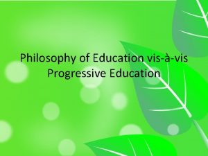 Philosophy of Education visvis Progressive Education PHILOSOPHY OF