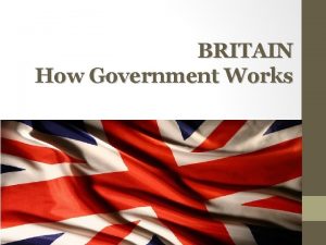 BRITAIN How Government Works The United Kingdom is