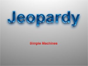 Simple Machines Simple Machines JEOPARDY Machines and Energy