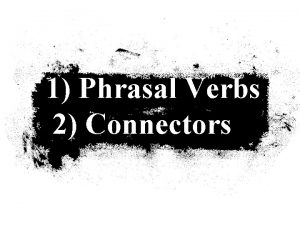 1 Phrasal Verbs 2 Connectors Phrasal verbs consist